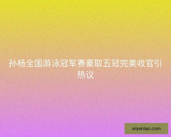 孙杨全国游泳冠军赛豪取五冠完美收官引热议 孙杨全国游泳冠军赛豪取五冠完美收官引热议