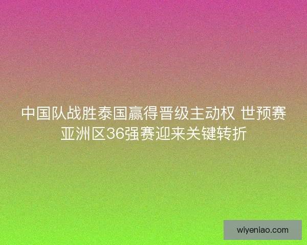 中国队战胜泰国赢得晋级主动权 世预赛亚洲区36强赛迎来关键转折