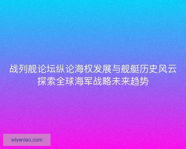 战列舰论坛纵论海权发展与舰艇历史风云探索全球海军战略未来趋势