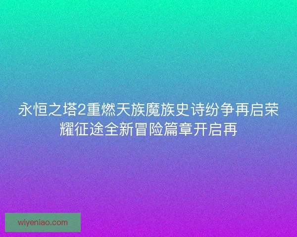 永恒之塔2重燃天族魔族史诗纷争再启荣耀征途全新冒险篇章开启再
