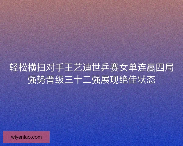轻松横扫对手王艺迪世乒赛女单连赢四局强势晋级三十二强展现绝佳状态
