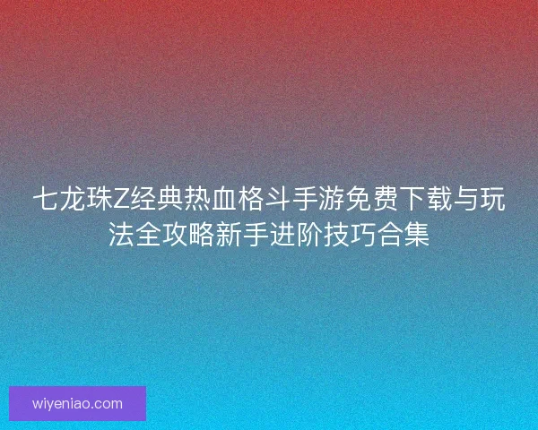 七龙珠Z经典热血格斗手游免费下载与玩法全攻略新手进阶技巧合集 七龙珠Z经典热血格斗手游免费下载与玩法全攻略新手进阶技巧合集